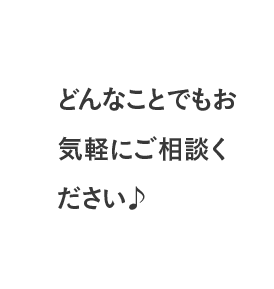 どんなことでもお気軽にご相談ください